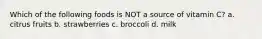 Which of the following foods is NOT a source of vitamin C? a. citrus fruits b. strawberries c. broccoli d. milk