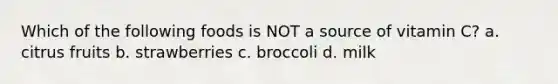 Which of the following foods is NOT a source of vitamin C? a. citrus fruits b. strawberries c. broccoli d. milk