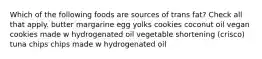 Which of the following foods are sources of trans fat? Check all that apply. butter margarine egg yolks cookies coconut oil vegan cookies made w hydrogenated oil vegetable shortening (crisco) tuna chips chips made w hydrogenated oil