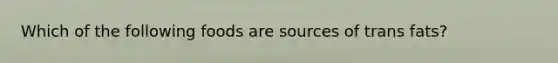 Which of the following foods are sources of trans fats?