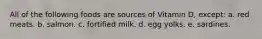 All of the following foods are sources of Vitamin D, except: a. red meats. b. salmon. c. fortified milk. d. egg yolks. e. sardines.