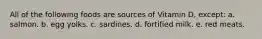 All of the following foods are sources of Vitamin D, except: a. salmon. b. egg yolks. c. sardines. d. fortified milk. e. red meats.