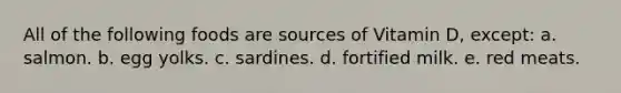 All of the following foods are sources of Vitamin D, except: a. salmon. b. egg yolks. c. sardines. d. fortified milk. e. red meats.