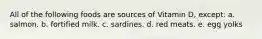 All of the following foods are sources of Vitamin D, except: a. salmon. b. fortified milk. c. sardines. d. red meats. e. egg yolks