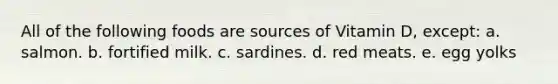 All of the following foods are sources of Vitamin D, except: a. salmon. b. fortified milk. c. sardines. d. red meats. e. egg yolks