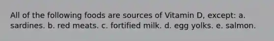 All of the following foods are sources of Vitamin D, except: a. sardines. b. red meats. c. fortified milk. d. egg yolks. e. salmon.