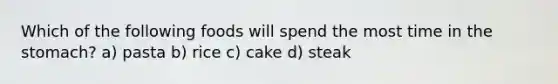 Which of the following foods will spend the most time in the stomach? a) pasta b) rice c) cake d) steak