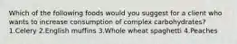 Which of the following foods would you suggest for a client who wants to increase consumption of complex carbohydrates? 1.Celery 2.English muffins 3.Whole wheat spaghetti 4.Peaches