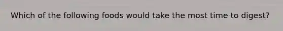 Which of the following foods would take the most time to digest?