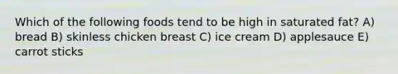 Which of the following foods tend to be high in saturated fat? A) bread B) skinless chicken breast C) ice cream D) applesauce E) carrot sticks
