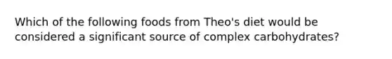 Which of the following foods from Theo's diet would be considered a significant source of complex carbohydrates?