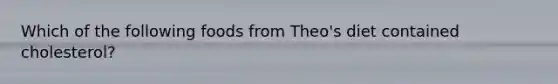 Which of the following foods from Theo's diet contained cholesterol?