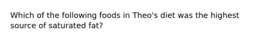 Which of the following foods in Theo's diet was the highest source of saturated fat?