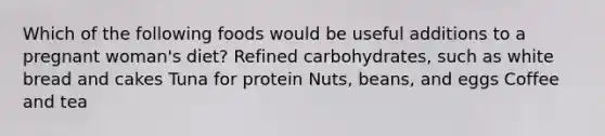 Which of the following foods would be useful additions to a pregnant woman's diet? Refined carbohydrates, such as white bread and cakes Tuna for protein Nuts, beans, and eggs Coffee and tea