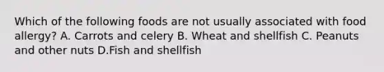 Which of the following foods are not usually associated with food allergy? A. Carrots and celery B. Wheat and shellfish C. Peanuts and other nuts D.Fish and shellfish