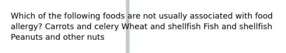 Which of the following foods are not usually associated with food allergy? Carrots and celery Wheat and shellfish Fish and shellfish Peanuts and other nuts