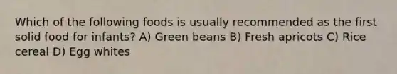 Which of the following foods is usually recommended as the first solid food for infants? A) Green beans B) Fresh apricots C) Rice cereal D) Egg whites