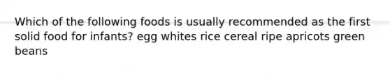 Which of the following foods is usually recommended as the first solid food for infants? egg whites rice cereal ripe apricots green beans