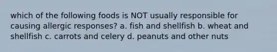 which of the following foods is NOT usually responsible for causing allergic responses? a. fish and shellfish b. wheat and shellfish c. carrots and celery d. peanuts and other nuts