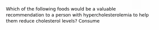 Which of the following foods would be a valuable recommendation to a person with hypercholesterolemia to help them reduce cholesterol levels? Consume