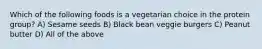 Which of the following foods is a vegetarian choice in the protein group? A) Sesame seeds B) Black bean veggie burgers C) Peanut butter D) All of the above