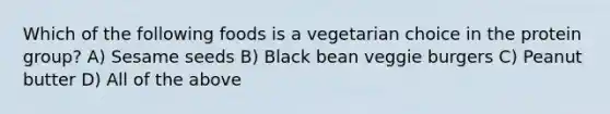 Which of the following foods is a vegetarian choice in the protein group? A) Sesame seeds B) Black bean veggie burgers C) Peanut butter D) All of the above