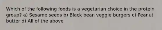 Which of the following foods is a vegetarian choice in the protein group? a) Sesame seeds b) Black bean veggie burgers c) Peanut butter d) All of the above