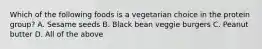 Which of the following foods is a vegetarian choice in the protein group? A. Sesame seeds B. Black bean veggie burgers C. Peanut butter D. All of the above