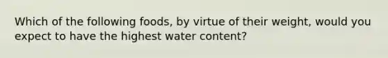 Which of the following foods, by virtue of their weight, would you expect to have the highest water content?