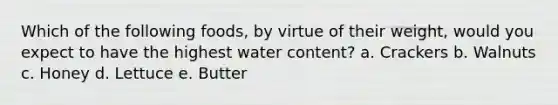 Which of the following foods, by virtue of their weight, would you expect to have the highest water content? a. Crackers b. Walnuts c. Honey d. Lettuce e. Butter