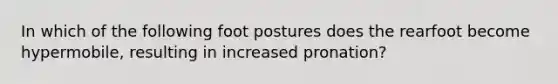 In which of the following foot postures does the rearfoot become hypermobile, resulting in increased pronation?