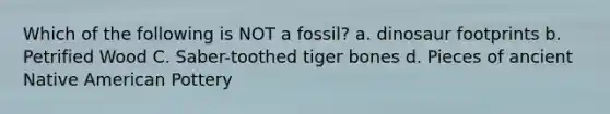 Which of the following is NOT a fossil? a. dinosaur footprints b. Petrified Wood C. Saber-toothed tiger bones d. Pieces of ancient Native American Pottery