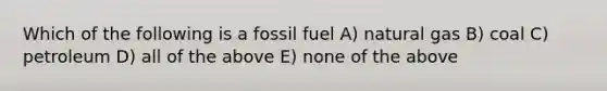 Which of the following is a fossil fuel A) natural gas B) coal C) petroleum D) all of the above E) none of the above