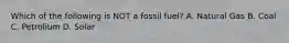 Which of the following is NOT a fossil fuel? A. Natural Gas B. Coal C. Petrolium D. Solar