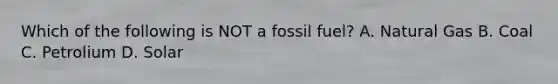 Which of the following is NOT a fossil fuel? A. Natural Gas B. Coal C. Petrolium D. Solar