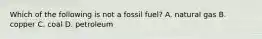 Which of the following is not a fossil fuel? A. natural gas B. copper C. coal D. petroleum