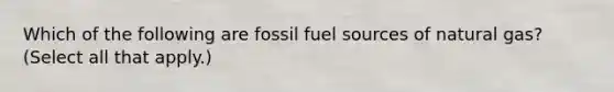 Which of the following are fossil fuel sources of natural gas? (Select all that apply.)