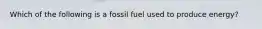 Which of the following is a fossil fuel used to produce energy?