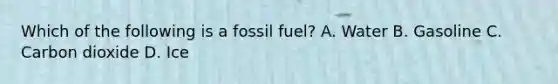 Which of the following is a fossil fuel? A. Water B. Gasoline C. Carbon dioxide D. Ice