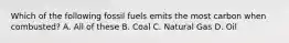 Which of the following fossil fuels emits the most carbon when combusted? A. All of these B. Coal C. Natural Gas D. Oil