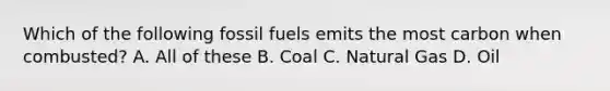 Which of the following fossil fuels emits the most carbon when combusted? A. All of these B. Coal C. Natural Gas D. Oil