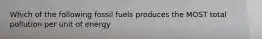 Which of the following fossil fuels produces the MOST total pollution per unit of energy