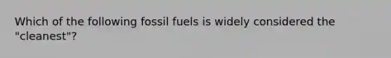 Which of the following fossil fuels is widely considered the "cleanest"?