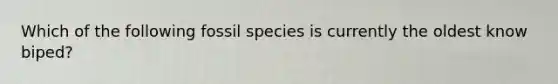 Which of the following fossil species is currently the oldest know biped?