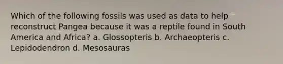 Which of the following fossils was used as data to help reconstruct Pangea because it was a reptile found in South America and Africa? a. Glossopteris b. Archaeopteris c. Lepidodendron d. Mesosauras