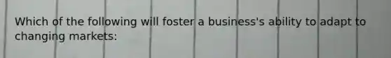 Which of the following will foster a business's ability to adapt to changing markets: