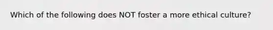 Which of the following does NOT foster a more ethical​ culture?