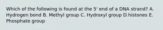 Which of the following is found at the 5' end of a DNA strand? A. Hydrogen bond B. Methyl group C. Hydroxyl group D.histones E. Phosphate group