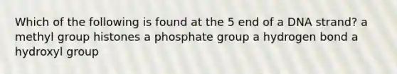 Which of the following is found at the 5 end of a DNA strand? a methyl group histones a phosphate group a hydrogen bond a hydroxyl group