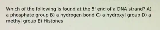 Which of the following is found at the 5' end of a DNA strand? A) a phosphate group B) a hydrogen bond C) a hydroxyl group D) a methyl group E) Histones